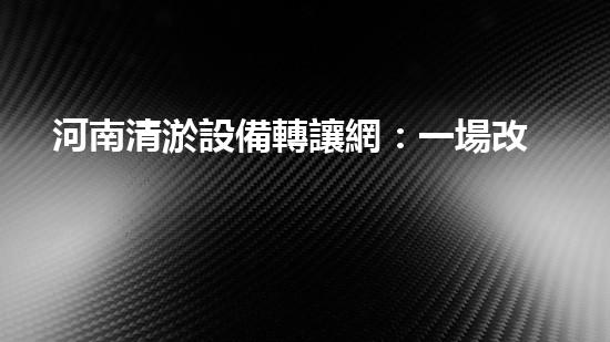 河南清淤設備轉讓網：一場改變河道命運的機遇！